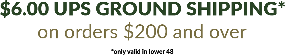 $6.00 UPS ground shipping on orders $200 and over! Only valid in lower 48